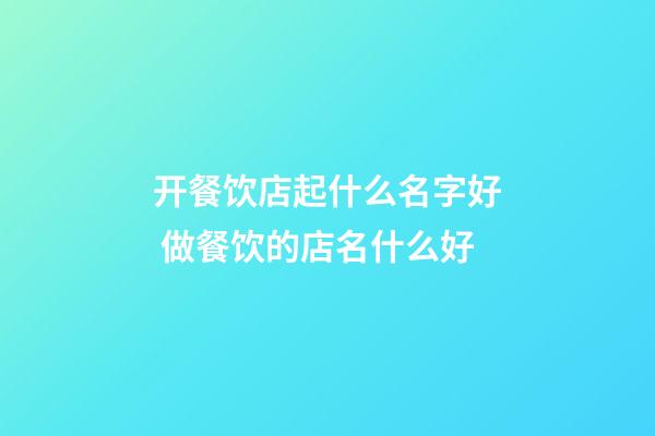 开餐饮店起什么名字好 做餐饮的店名什么好-第1张-店铺起名-玄机派